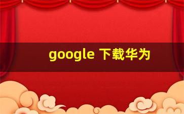 google 下载华为